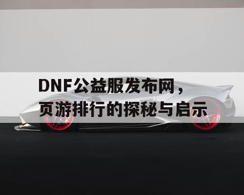 DNF公益服发布网，页游排行的探秘与启示