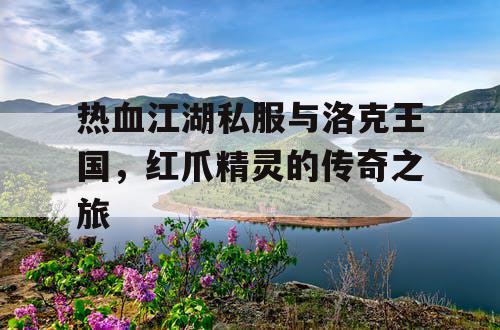 热血江湖私服与洛克王国,红爪精灵的传奇之旅 热血江湖私服与洛克王国,红爪精灵的传奇之旅