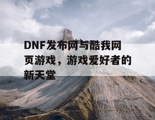 DNF发布网与酷我网页游戏，游戏爱好者的新天堂