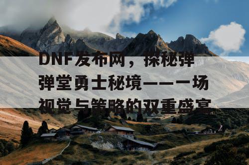 DNF发布网，探秘弹弹堂勇士秘境——一场视觉与策略的双重盛宴