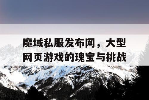 魔域私服发布网,大型网页游戏的瑰宝与挑战 魔域私服发布网,大型网页游戏的瑰宝与挑战