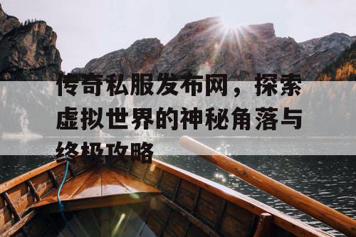 传奇私服发布网,探索虚拟世界的神秘角落与终极攻略 传奇私服发布网,探索虚拟世界的神秘角落与终极攻略