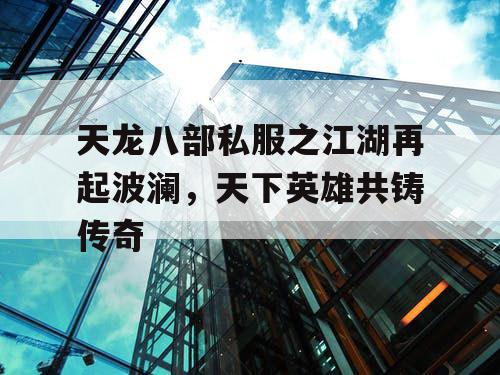 天龙八部私服之江湖再起波澜,天下英雄共铸传奇 天龙八部私服之江湖再起波澜,天下英雄共铸传奇