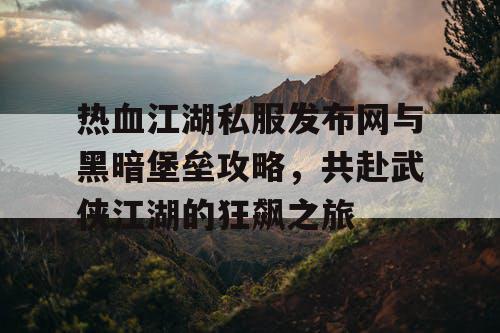 热血江湖私服发布网与黑暗堡垒攻略,共赴武侠江湖的狂飙之旅 热血江湖私服发布网与黑暗堡垒攻略,共赴武侠江湖的狂飙之旅