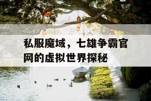私服魔域,七雄争霸官网的虚拟世界探秘 私服魔域,七雄争霸官网的虚拟世界探秘