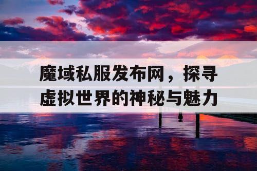 魔域私服发布网,探寻虚拟世界的神秘与魅力 魔域私服发布网,探寻虚拟世界的神秘与魅力