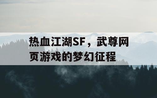 热血江湖SF,武尊网页游戏的梦幻征程 热血江湖SF,武尊网页游戏的梦幻征程