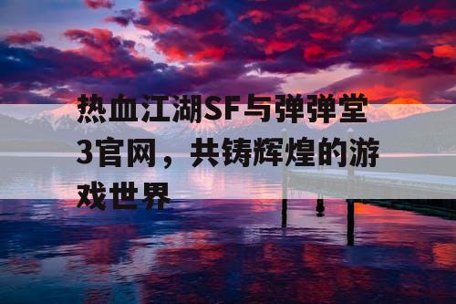 热血江湖SF与弹弹堂3官网,共铸辉煌的游戏世界 热血江湖SF与弹弹堂3官网,共铸辉煌的游戏世界