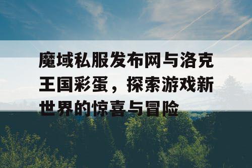 魔域私服发布网与洛克王国彩蛋，探索游戏新世界的惊喜与冒险