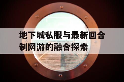 地下城私服与最新回合制网游的融合探索 地下城私服与最新回合制网游的融合探索