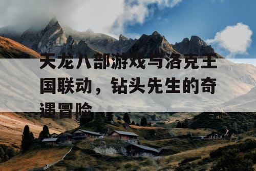 天龙八部游戏与洛克王国联动，钻头先生的奇遇冒险