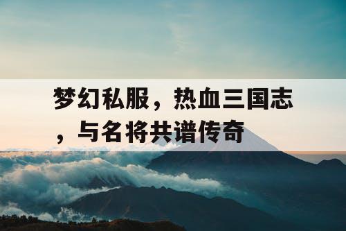 梦幻私服，热血三国志，与名将共谱传奇