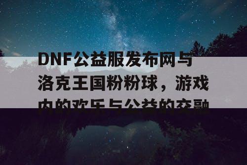 DNF公益服发布网与洛克王国粉粉球,游戏内的欢乐与公益的交融 DNF公益服发布网与洛克王国粉粉球,游戏内的欢乐与公益的交融