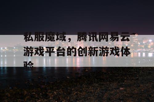 私服魔域，腾讯网易云游戏平台的创新游戏体验