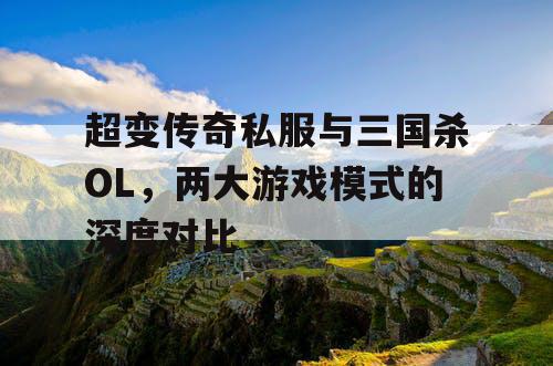 超变传奇私服与三国杀OL，两大游戏模式的深度对比