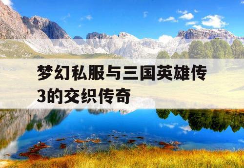 梦幻私服与三国英雄传3的交织传奇