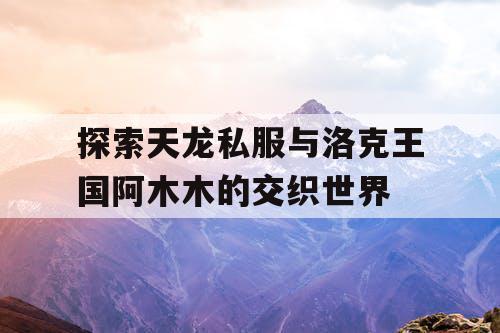 探索天龙私服与洛克王国阿木木的交织世界 探索天龙私服与洛克王国阿木木的交织世界