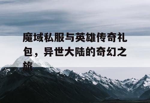 魔域私服与英雄传奇礼包,异世大陆的奇幻之旅 魔域私服与英雄传奇礼包,异世大陆的奇幻之旅