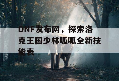 DNF发布网，探索洛克王国少林呱呱全新技能表