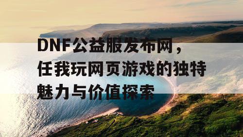 DNF公益服发布网，任我玩网页游戏的独特魅力与价值探索