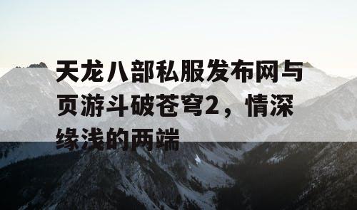 天龙八部私服发布网与页游斗破苍穹2，情深缘浅的两端