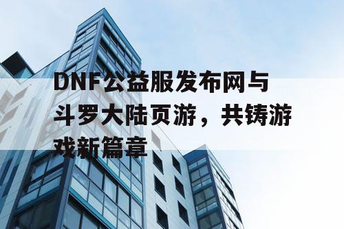 DNF公益服发布网与斗罗大陆页游，共铸游戏新篇章