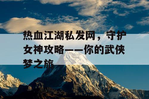 热血江湖私发网,守护女神攻略——你的武侠梦之旅 热血江湖私发网,守护女神攻略——你的武侠梦之旅