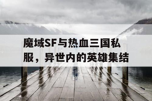 魔域SF与热血三国私服，异世内的英雄集结