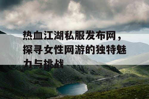 热血江湖私服发布网,探寻女性网游的独特魅力与挑战 热血江湖私服发布网,探寻女性网游的独特魅力与挑战