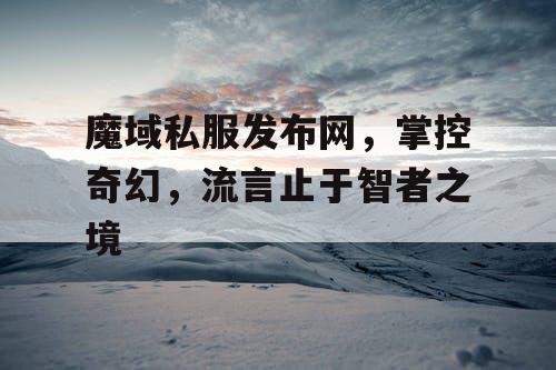 魔域私服发布网，掌控奇幻，流言止于智者之境