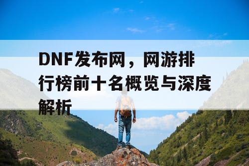 DNF发布网,网游排行榜前十名概览与深度解析 DNF发布网,网游排行榜前十名概览与深度解析
