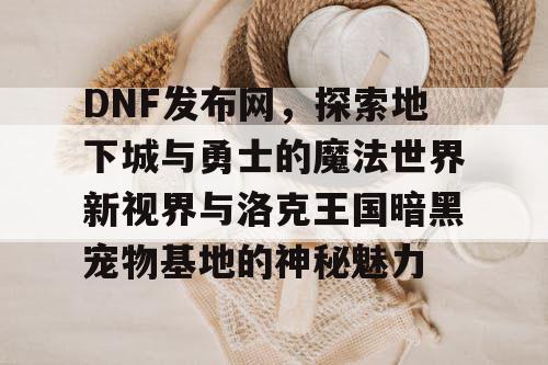 DNF发布网，探索地下城与勇士的魔法世界新视界与洛克王国暗黑宠物基地的神秘魅力