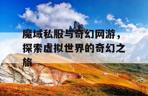 魔域私服与奇幻网游，探索虚拟世界的奇幻之旅