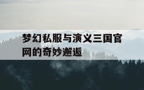 梦幻私服与演义三国官网的奇妙邂逅