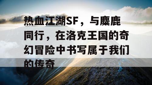 热血江湖SF，与麋鹿同行，在洛克王国的奇幻冒险中书写属于我们的传奇