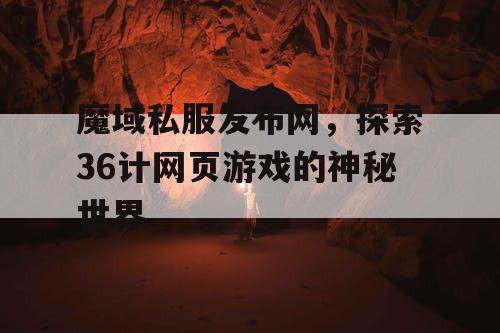 魔域私服发布网，探索36计网页游戏的神秘世界