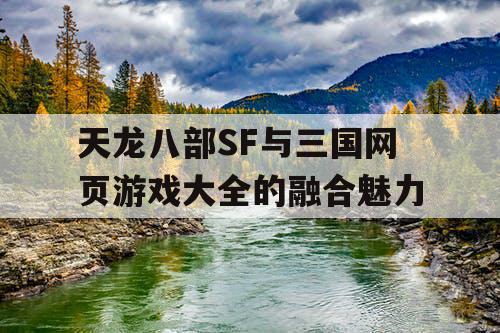 天龙八部SF与三国网页游戏大全的融合魅力