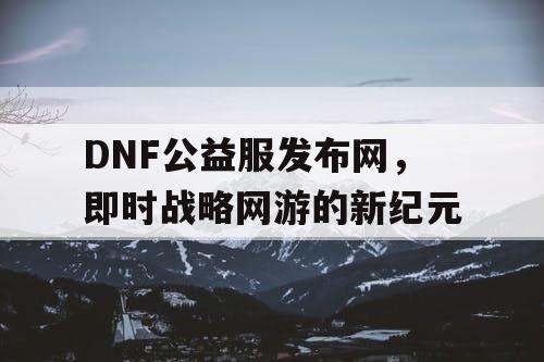 DNF公益服发布网，即时战略网游的新纪元
