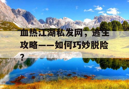 血热江湖私发网，逃生攻略——如何巧妙脱险？