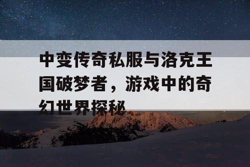 中变传奇私服与洛克王国破梦者,游戏中的奇幻世界探秘 中变传奇私服与洛克王国破梦者,游戏中的奇幻世界探秘