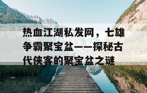 热血江湖私发网，七雄争霸聚宝盆——探秘古代侠客的聚宝盆之谜