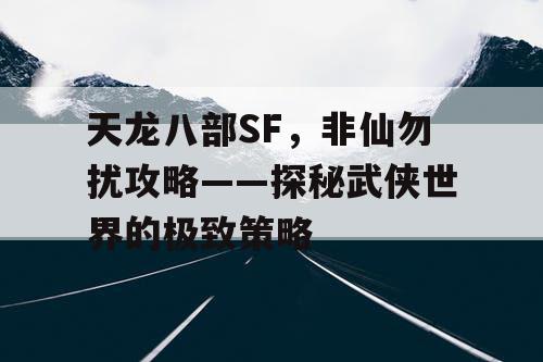 天龙八部SF，非仙勿扰攻略——探秘武侠世界的极致策略