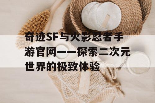 奇迹SF与火影忍者手游官网——探索二次元世界的极致体验