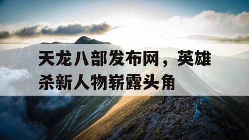 天龙八部发布网，英雄杀新人物崭露头角