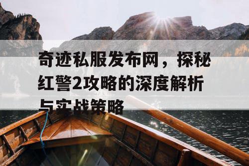 奇迹私服发布网，探秘红警2攻略的深度解析与实战策略
