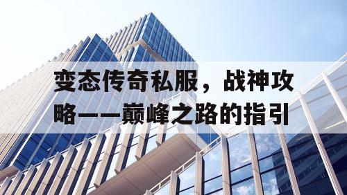 变态传奇私服，战神攻略——巅峰之路的指引