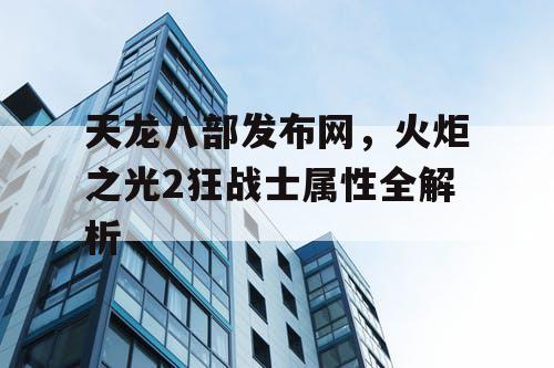 天龙八部发布网，火炬之光2狂战士属性全解析