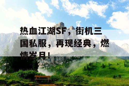 热血江湖SF，街机三国私服，再现经典，燃情岁月！