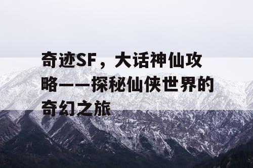 奇迹SF，大话神仙攻略——探秘仙侠世界的奇幻之旅