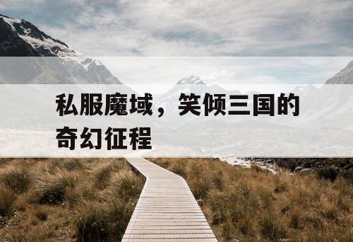 私服魔域，笑倾三国的奇幻征程